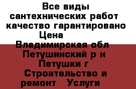 Все виды сантехнических работ, качество гарантировано › Цена ­ 5 000 - Владимирская обл., Петушинский р-н, Петушки г. Строительство и ремонт » Услуги   